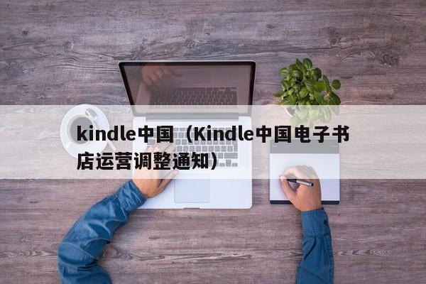 kindle中国（Kindle中国电子书店运营调整通知）
